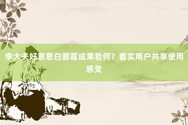 李大夫好意思白面霜成果若何？着实用户共享使用感受