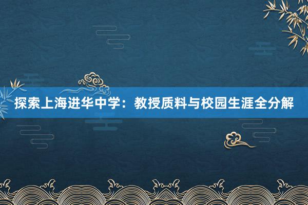 探索上海进华中学：教授质料与校园生涯全分解