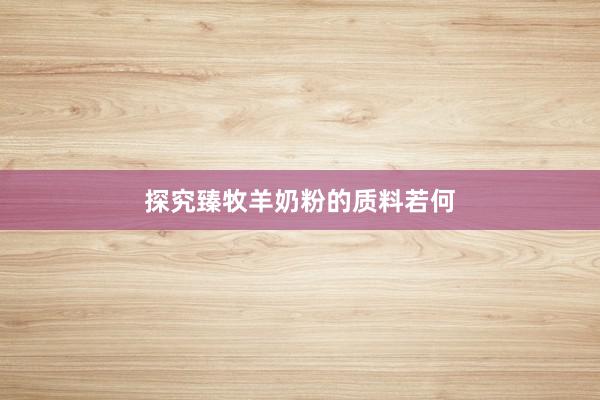 探究臻牧羊奶粉的质料若何