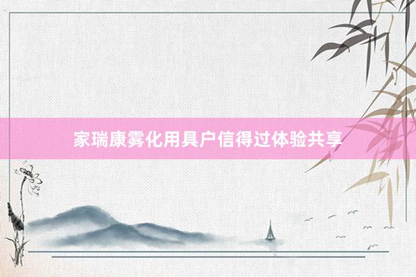 家瑞康雾化用具户信得过体验共享